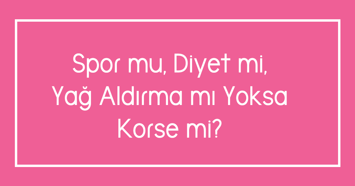 Spor mu, Diyet mi, Yağ Aldırma mı Yoksa Korse mi?