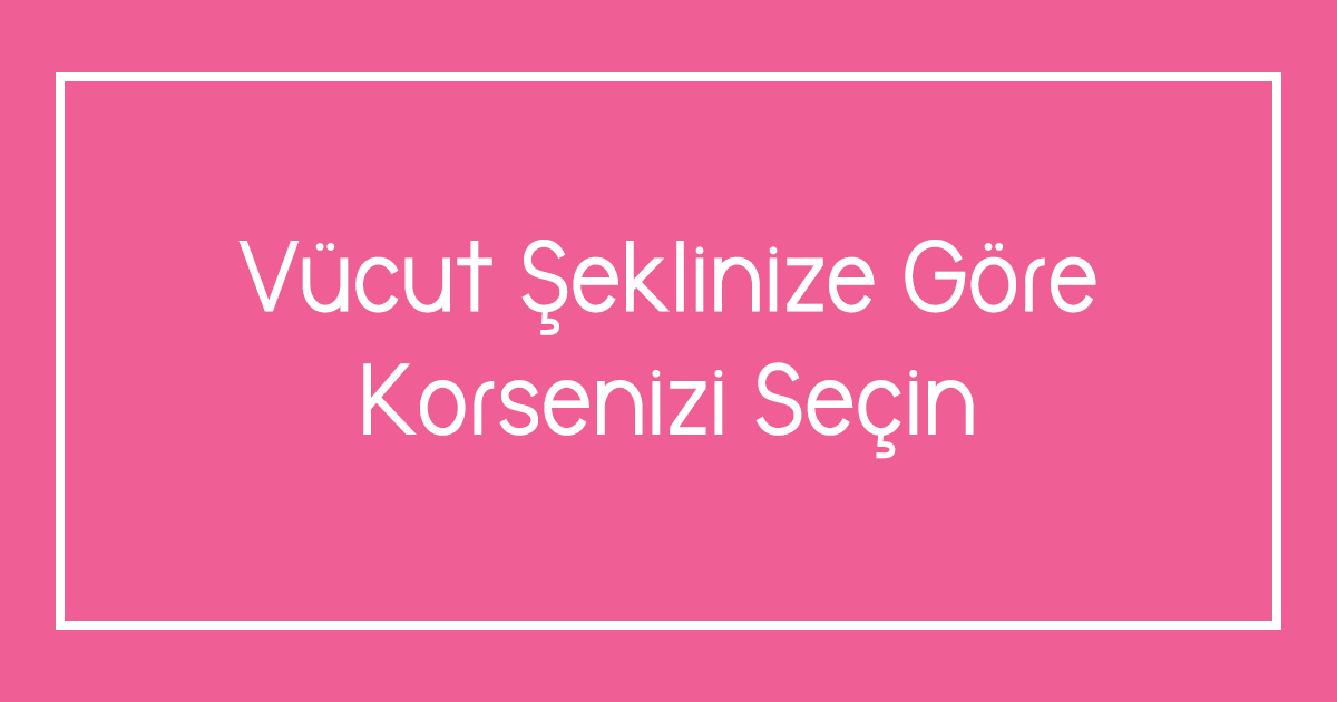 Vücut Şeklinize Göre Korsenizi Seçin