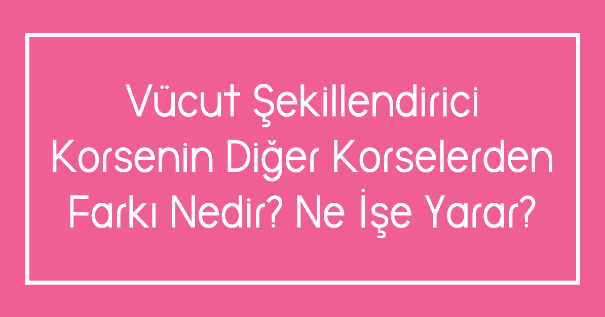 Vücut Şekillendirici Korsenin Diğer Korselerden Farkı Nedir? Ne İşe Yarar?