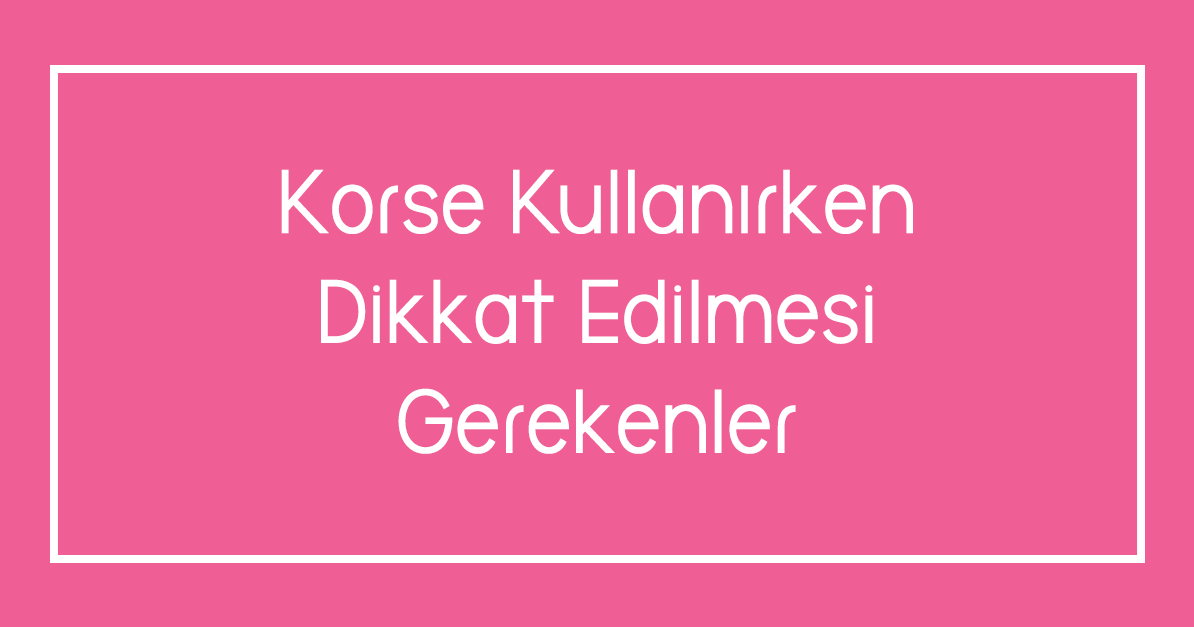 Korse Kullanırken Dikkat Edilmesi Gerekenler